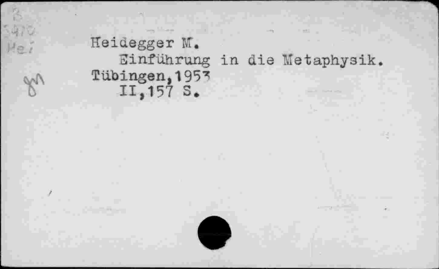 ﻿Не. î
Heidegger I/Г.
Sinführung in die Metaphysik.

Tübingen,195^
11,157 S.